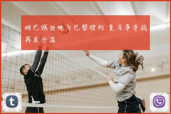 姆巴佩拒绝与巴黎续约 皇马争夺战再度升温