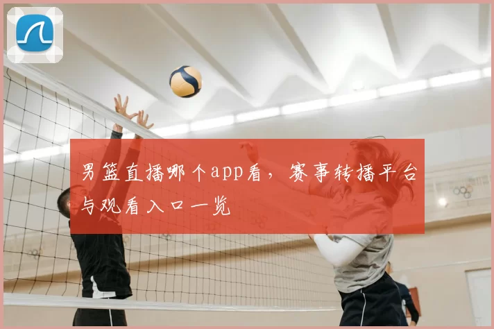 男篮直播哪个app看，赛事转播平台与观看入口一览