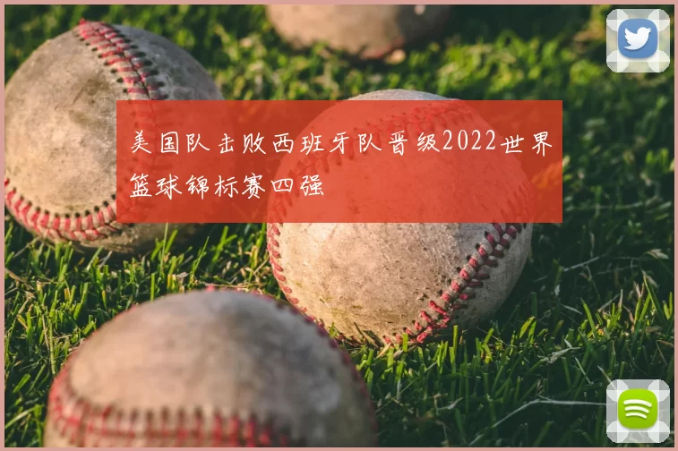 美国队击败西班牙队晋级2022世界篮球锦标赛四强