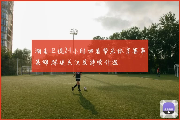 湖南卫视24小时回看带来体育赛事集锦 球迷关注度持续升温