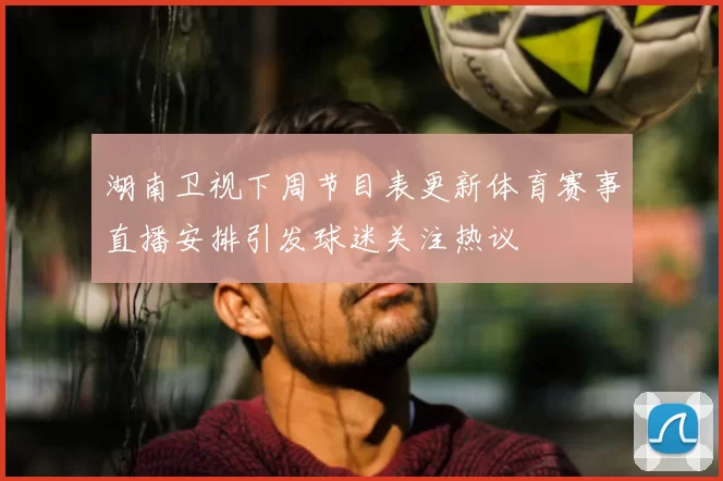 湖南卫视下周节目表更新体育赛事直播安排引发球迷关注热议