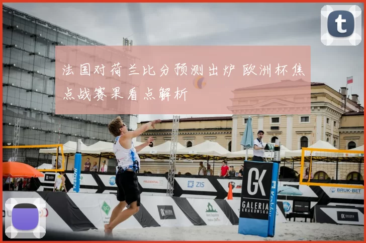 法国对荷兰比分预测出炉 欧洲杯焦点战赛果看点解析