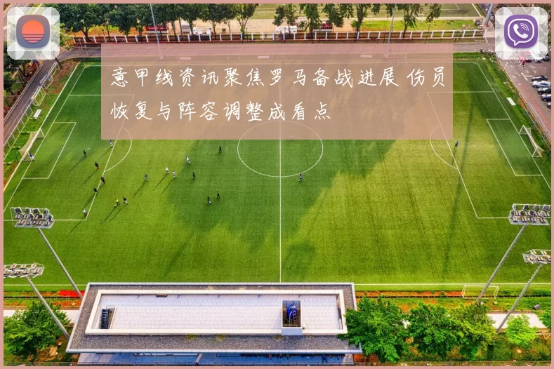 意甲线资讯聚焦罗马备战进展 伤员恢复与阵容调整成看点