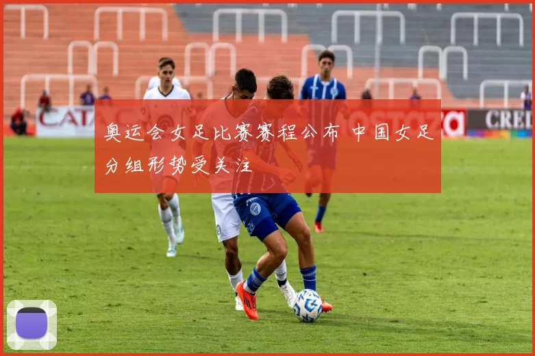 奥运会女足比赛赛程公布 中国女足分组形势受关注