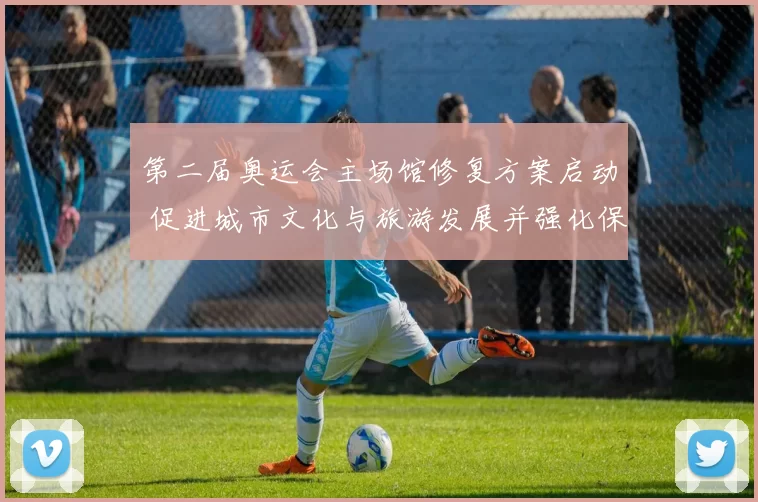 第二届奥运会主场馆修复方案启动 促进城市文化与旅游发展并强化保护传承