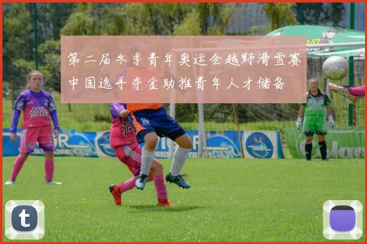 第二届冬季青年奥运会越野滑雪赛中国选手夺金助推青年人才储备