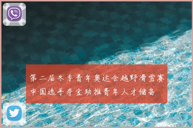第二届冬季青年奥运会越野滑雪赛中国选手夺金助推青年人才储备