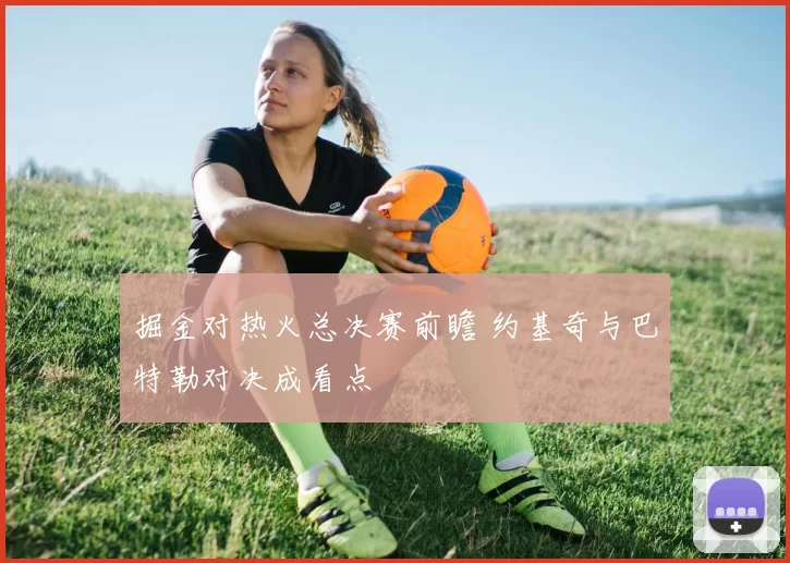 掘金对热火总决赛前瞻 约基奇与巴特勒对决成看点