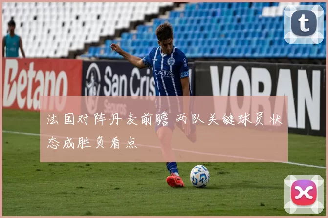 法国对阵丹麦前瞻 两队关键球员状态成胜负看点