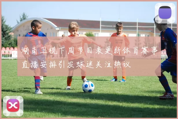 湖南卫视下周节目表更新体育赛事直播安排引发球迷关注热议
