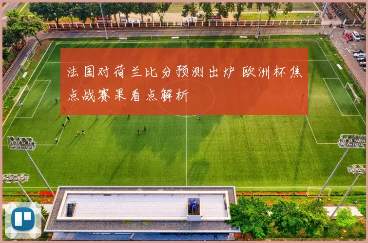 法国对荷兰比分预测出炉 欧洲杯焦点战赛果看点解析
