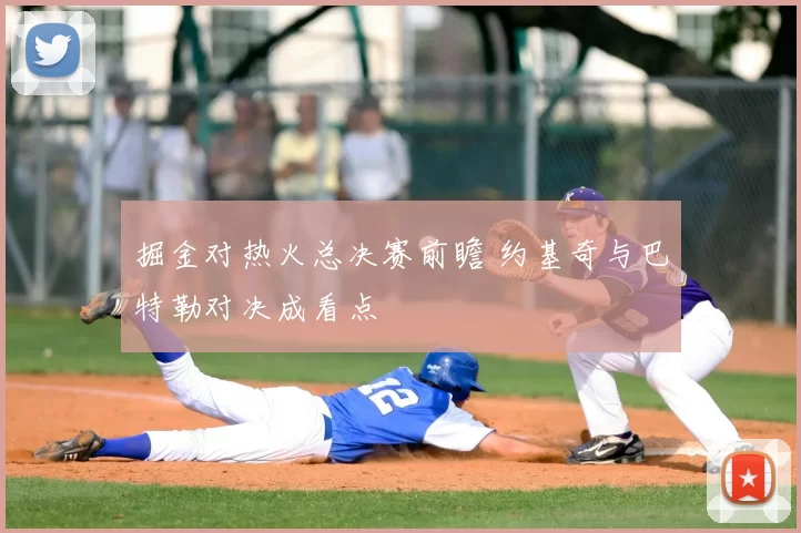 掘金对热火总决赛前瞻 约基奇与巴特勒对决成看点