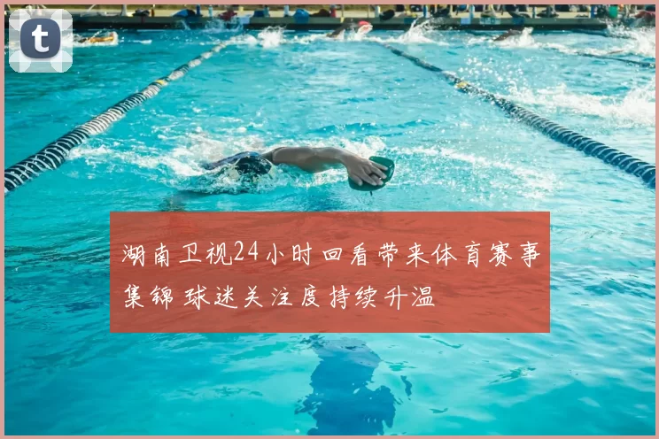 湖南卫视24小时回看带来体育赛事集锦 球迷关注度持续升温