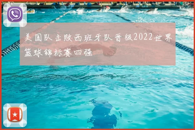 美国队击败西班牙队晋级2022世界篮球锦标赛四强