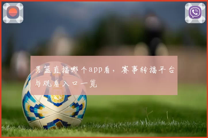 男篮直播哪个app看，赛事转播平台与观看入口一览