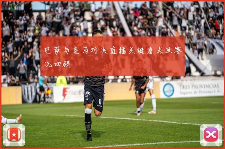 巴萨与皇马对决直播关键看点及赛况回顾