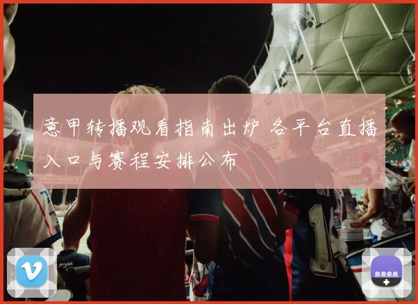 意甲转播观看指南出炉 各平台直播入口与赛程安排公布