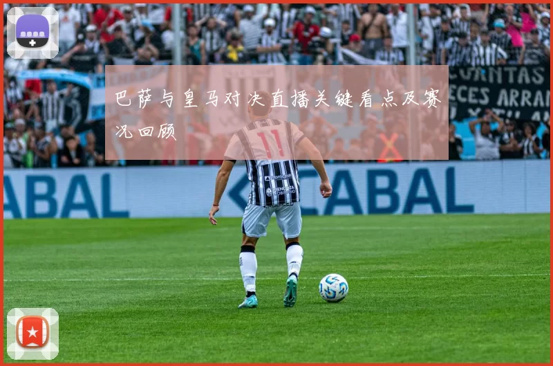 巴萨与皇马对决直播关键看点及赛况回顾