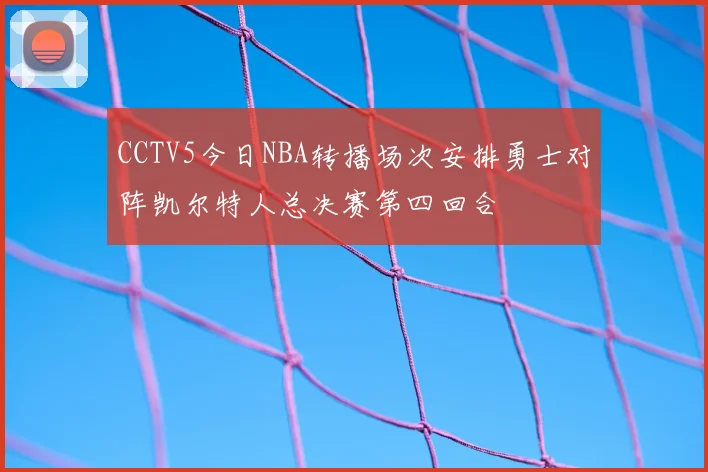 CCTV5今日NBA转播场次安排勇士对阵凯尔特人总决赛第四回合