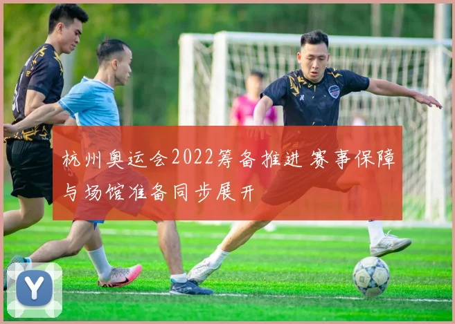 杭州奥运会2022筹备推进 赛事保障与场馆准备同步展开