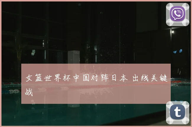 女篮世界杯中国对阵日本 出线关键战