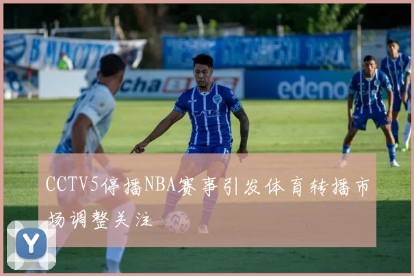 CCTV5停播NBA赛事引发体育转播市场调整关注