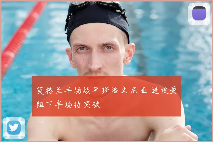 英格兰半场战平斯洛文尼亚 进攻受阻下半场待突破