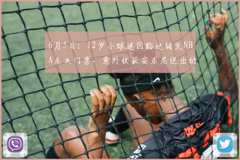 6月5日:12岁小球迷因豁达错失NBA东决门票,意外收获安东尼送出的大礼_纽约尼克斯_母亲_CBA