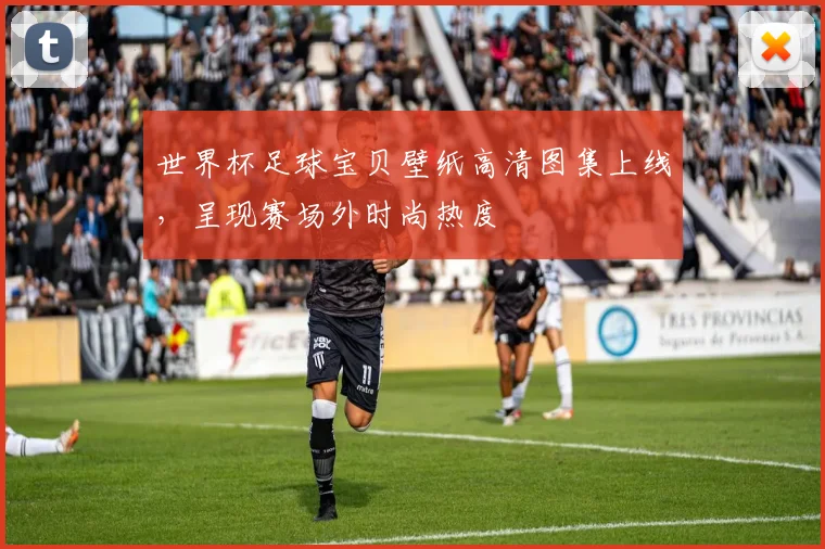 世界杯足球宝贝壁纸高清图集上线,呈现赛场外时尚热度