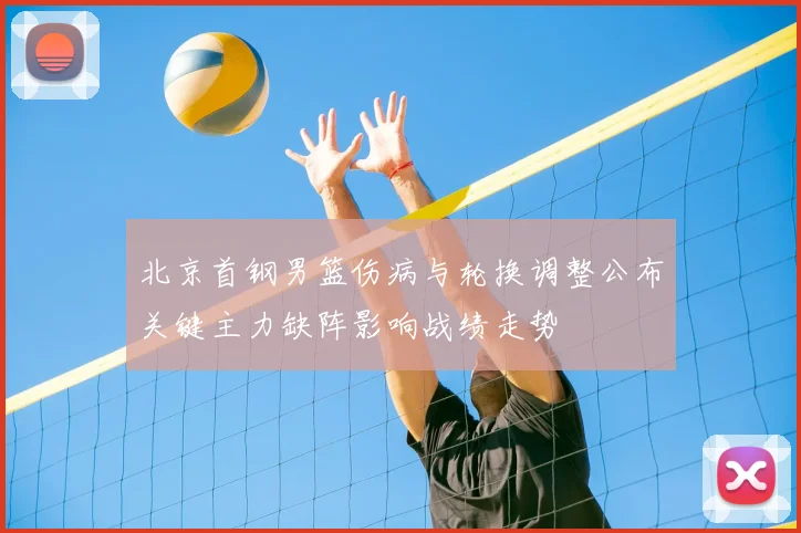 北京首钢男篮伤病与轮换调整公布关键主力缺阵影响战绩走势
