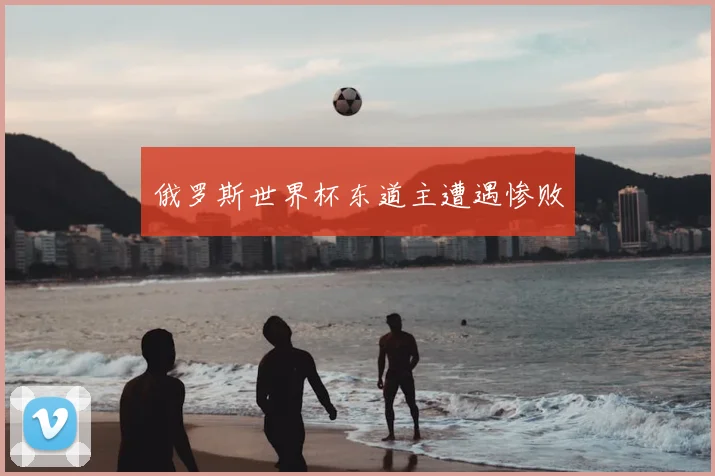 俄罗斯世界杯东道主遭遇惨败