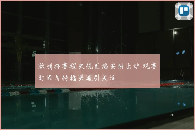 欧洲杯赛程央视直播安排出炉 观赛时间与转播渠道引关注