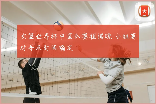 女篮世界杯中国队赛程揭晓 小组赛对手及时间确定