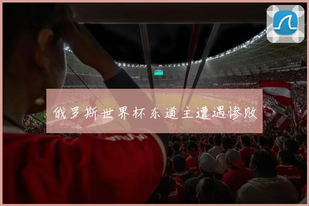 俄罗斯世界杯东道主遭遇惨败