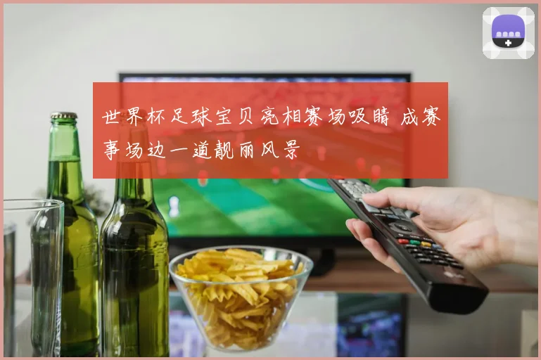 世界杯足球宝贝亮相赛场吸睛 成赛事场边一道靓丽风景